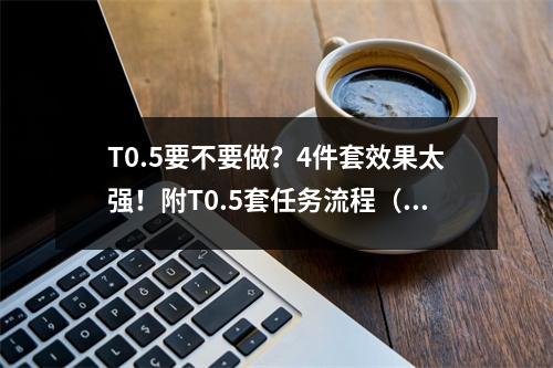 T0.5要不要做？4件套效果太强！附T0.5套任务流程（建议收藏）