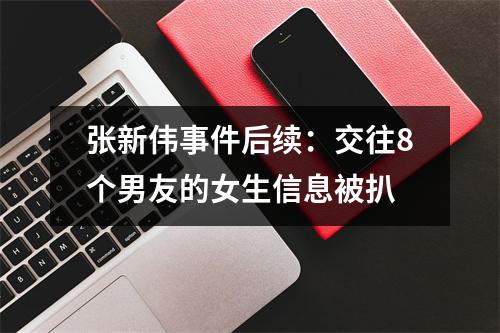 张新伟事件后续：交往8个男友的女生信息被扒
