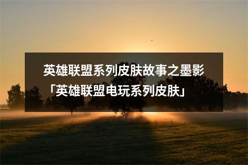 英雄联盟系列皮肤故事之墨影「英雄联盟电玩系列皮肤」