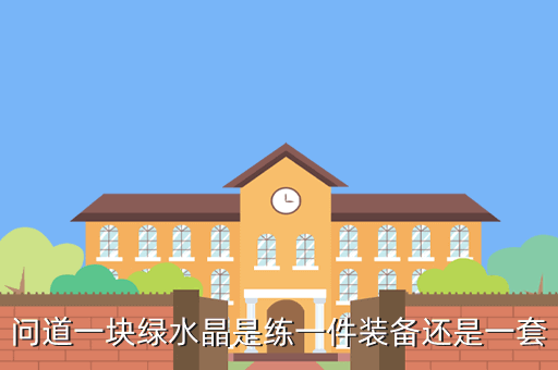 王者荣耀绿水晶指哪件装备，问道一块绿水晶是练一件装备还是一套