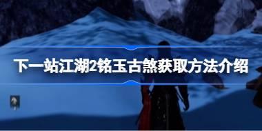 下一站江湖2铭玉古煞获取方法介绍